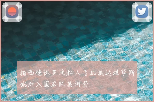 梅西德保罗乘私人飞机抵达堪萨斯城加入国家队集训营