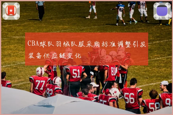 CBA球队羽绒队服采购标准调整引发装备供应链变化