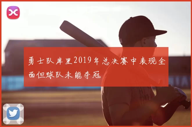 勇士队库里2019年总决赛中表现全面但球队未能夺冠