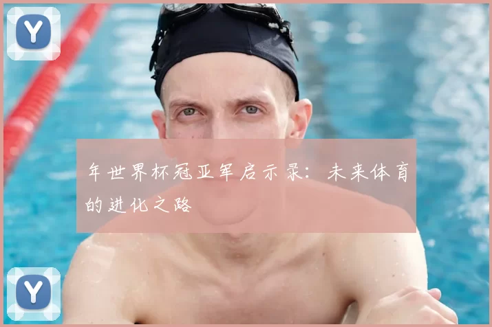 年世界杯冠亚军启示录：未来体育的进化之路