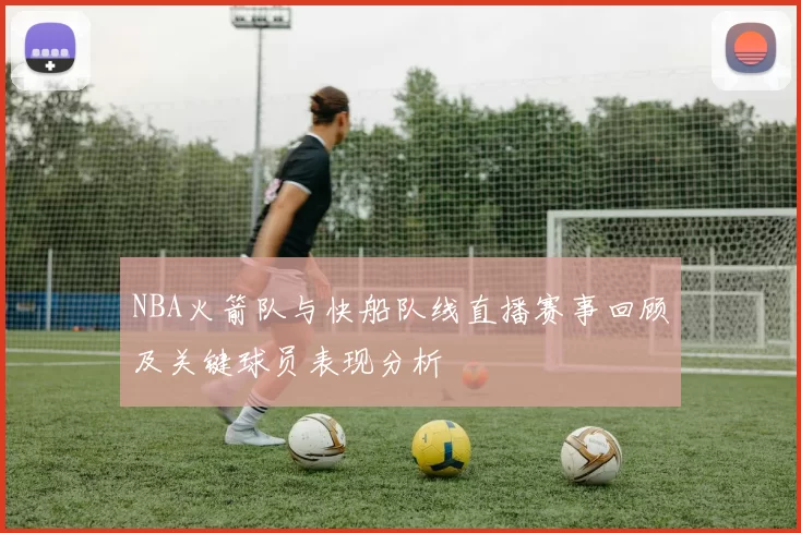 NBA火箭队与快船队线直播赛事回顾及关键球员表现分析