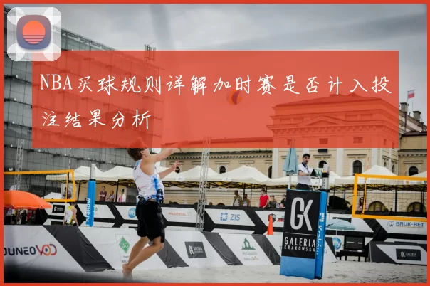 NBA买球规则详解加时赛是否计入投注结果分析