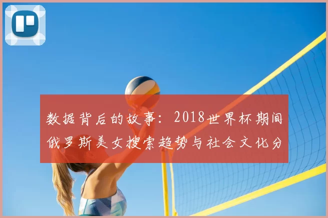 数据背后的故事：2018世界杯期间俄罗斯美女搜索趋势与社会文化分析
