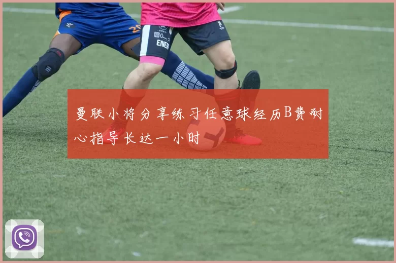 曼联小将分享练习任意球经历B费耐心指导长达一小时