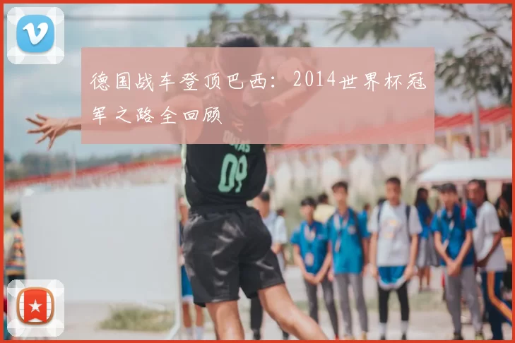 德国战车登顶巴西：2014世界杯冠军之路全回顾