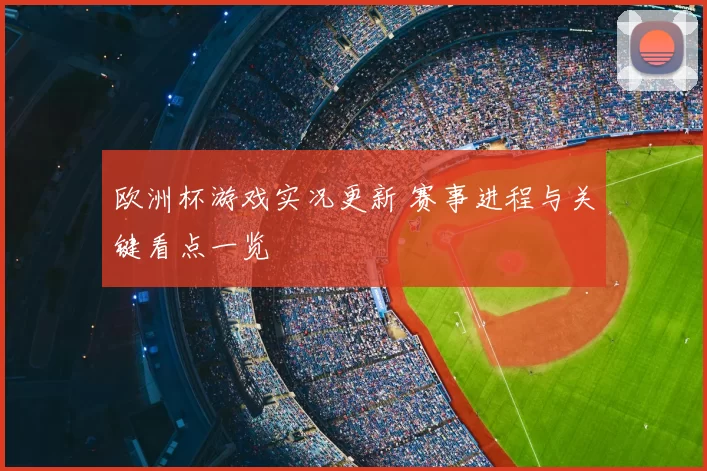欧洲杯游戏实况更新 赛事进程与关键看点一览