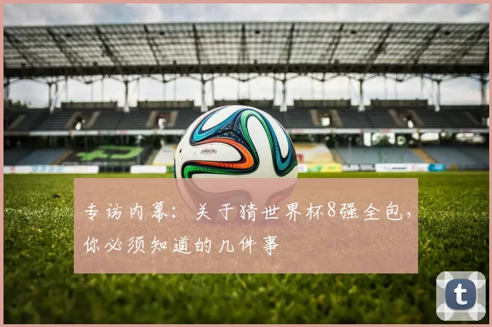 专访内幕：关于猜世界杯8强全包，你必须知道的几件事