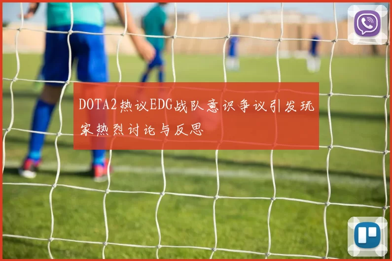 DOTA2热议EDG战队意识争议引发玩家热烈讨论与反思