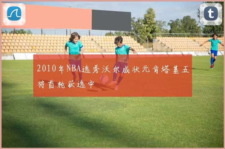 2010年NBA选秀沃尔成状元肯塔基五将首轮获选中