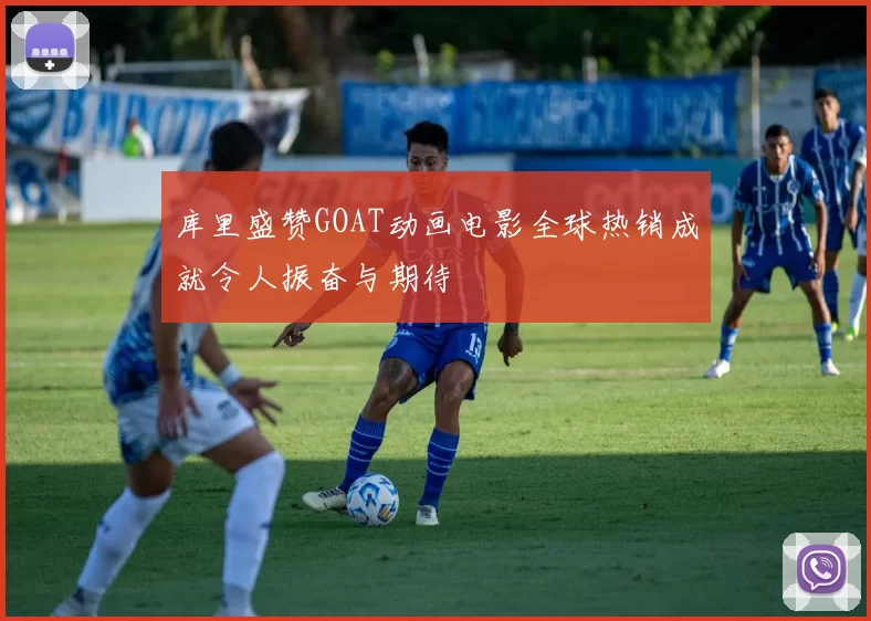 库里盛赞GOAT动画电影全球热销成就令人振奋与期待