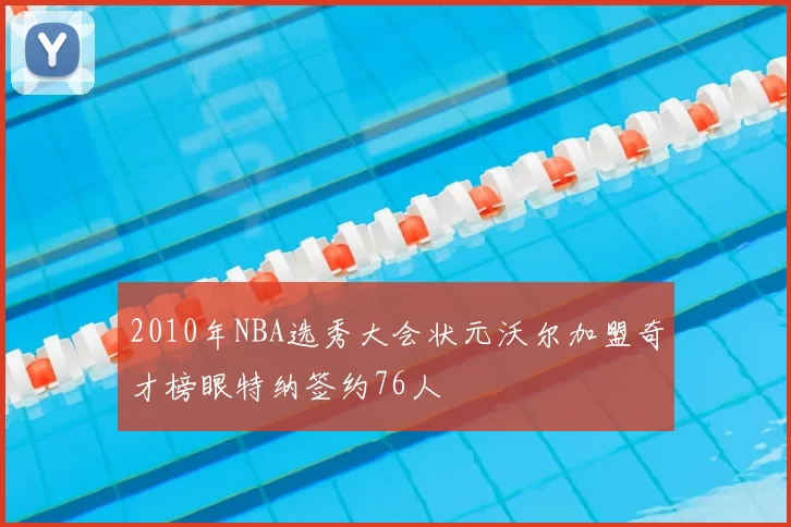 2010年NBA选秀大会状元沃尔加盟奇才榜眼特纳签约76人