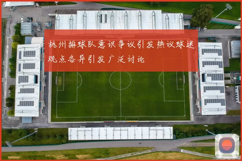 杭州排球队意识争议引发热议球迷观点各异引发广泛讨论