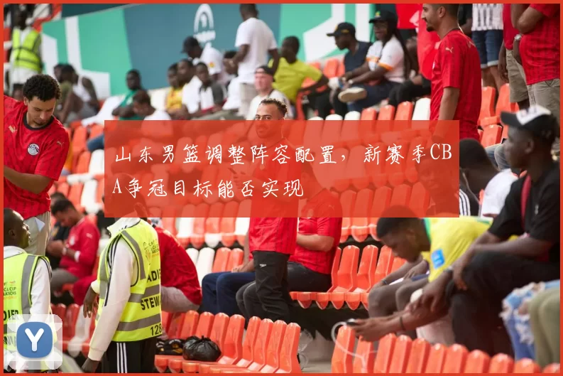 山东男篮调整阵容配置，新赛季CBA争冠目标能否实现