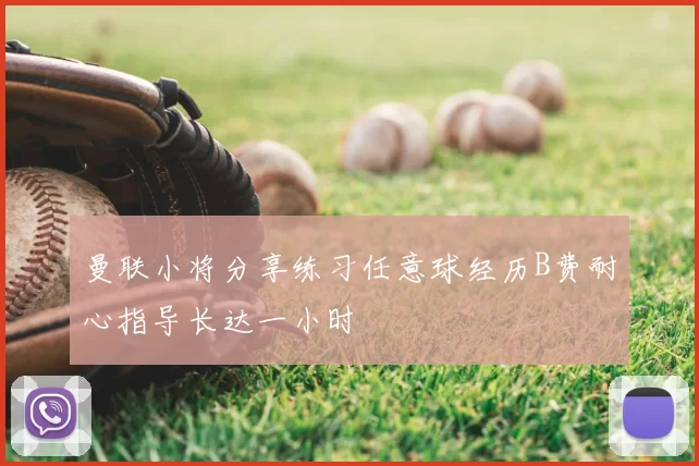 曼联小将分享练习任意球经历B费耐心指导长达一小时