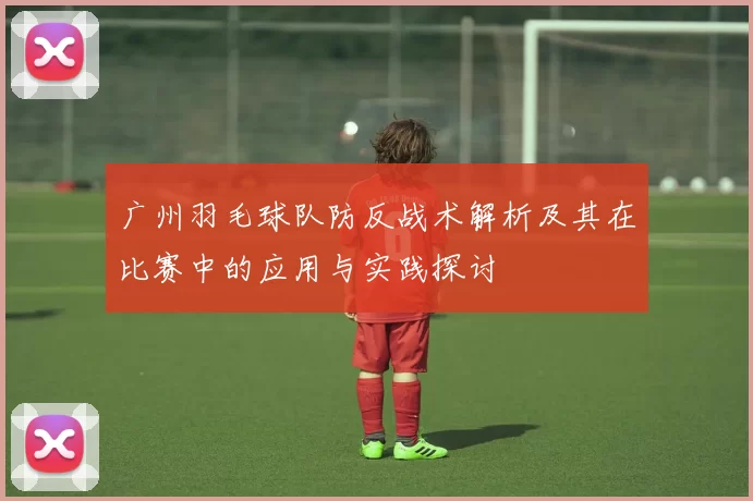 广州羽毛球队防反战术解析及其在比赛中的应用与实践探讨