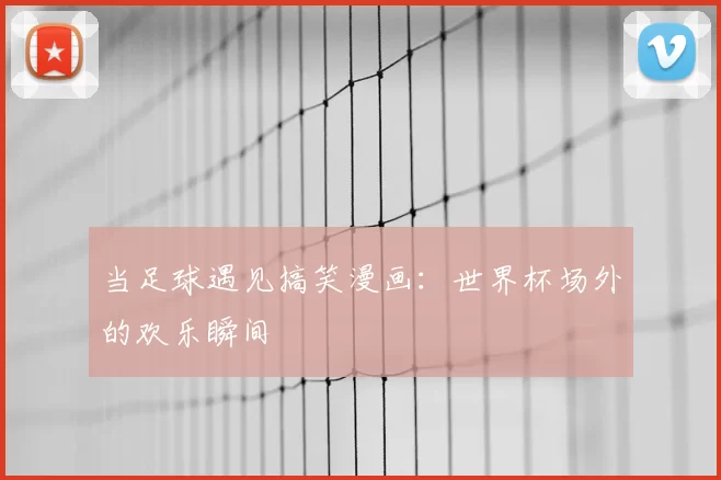当足球遇见搞笑漫画：世界杯场外的欢乐瞬间