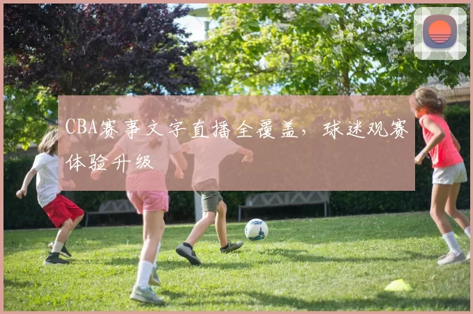 CBA赛事文字直播全覆盖,球迷观赛体验升级