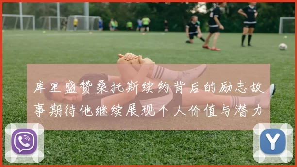 库里盛赞桑托斯续约背后的励志故事期待他继续展现个人价值与潜力