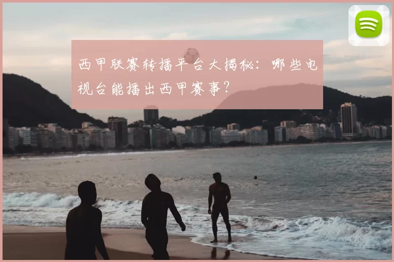 西甲联赛转播平台大揭秘:哪些电视台能播出西甲赛事?