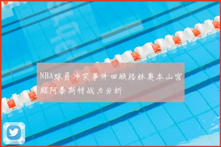 NBA球员冲突事件回顾格林奥本山宫殿阿泰斯特战力分析