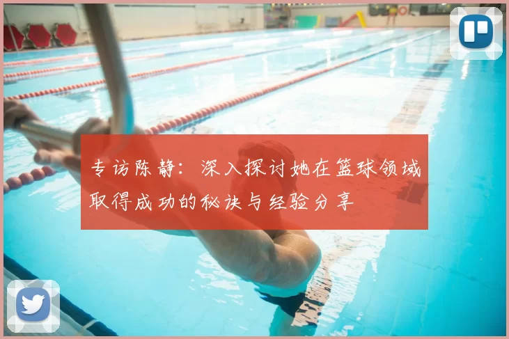 专访陈静：深入探讨她在篮球领域取得成功的秘诀与经验分享