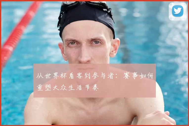 从世界杯看客到参与者：赛事如何重塑大众生活节奏