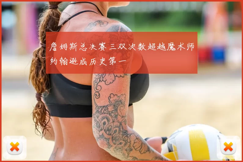 詹姆斯总决赛三双次数超越魔术师约翰逊成历史第一
