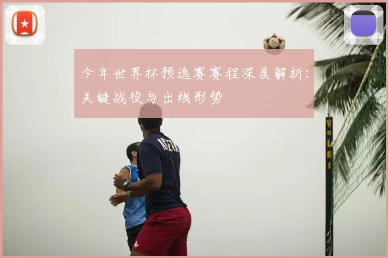今年世界杯预选赛赛程深度解析：关键战役与出线形势