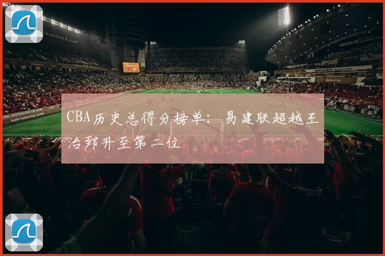 CBA历史总得分榜单：易建联超越王治郅升至第二位
