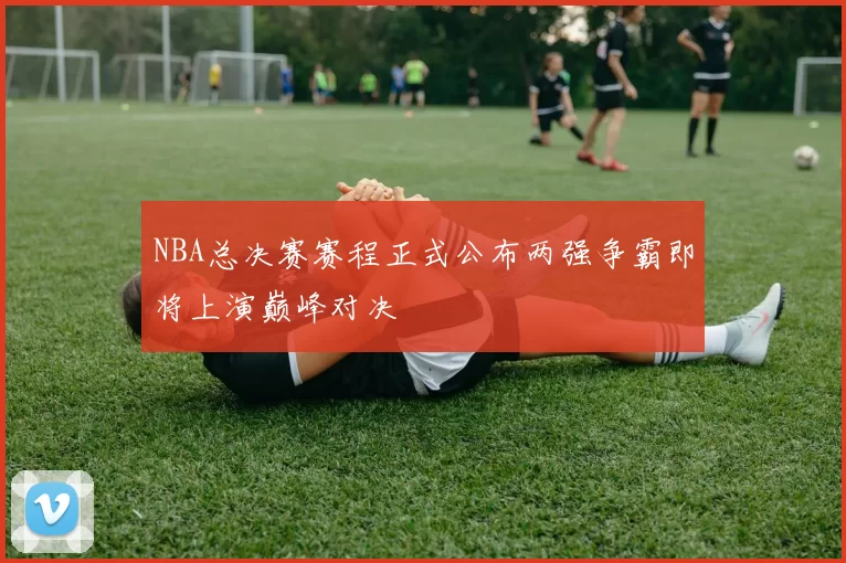 NBA总决赛赛程正式公布两强争霸即将上演巅峰对决