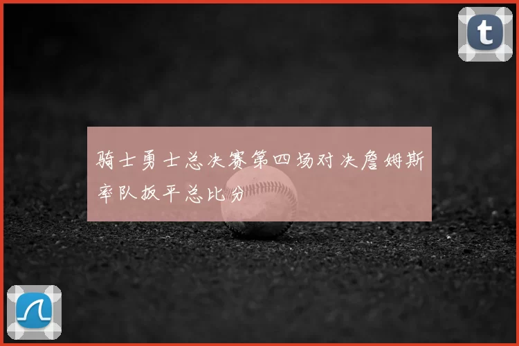 骑士勇士总决赛第四场对决詹姆斯率队扳平总比分