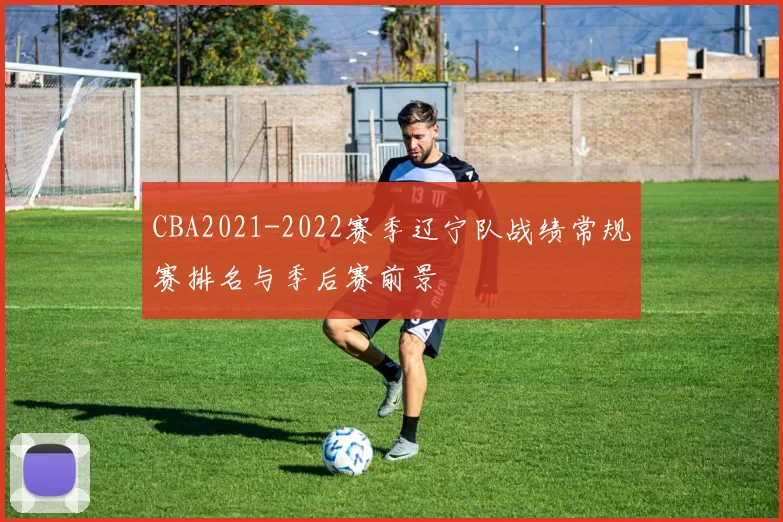 CBA2021-2022赛季辽宁队战绩常规赛排名与季后赛前景