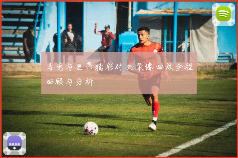 马竞与里昂精彩对决录像回放全程回顾与分析
