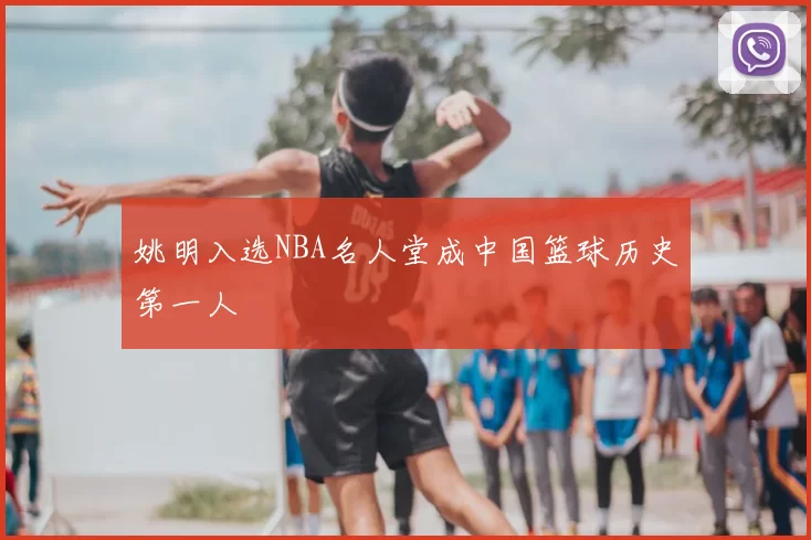 姚明入选NBA名人堂成中国篮球历史第一人
