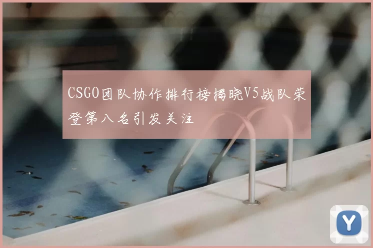 CSGO团队协作排行榜揭晓V5战队荣登第八名引发关注
