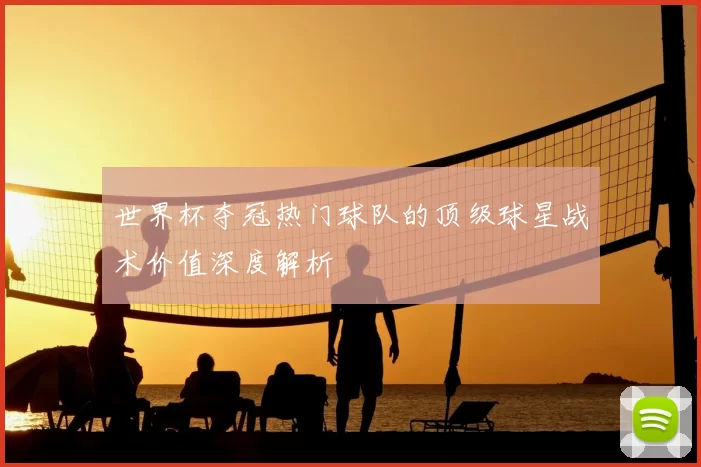 世界杯夺冠热门球队的顶级球星战术价值深度解析