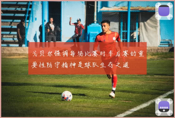 戈贝尔强调每场比赛对季后赛的重要性防守精神是球队生存之道