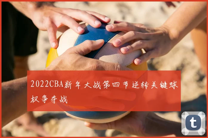 2022CBA新年大战第四节逆转关键球权争夺战
