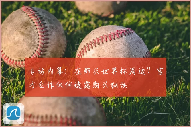 专访内幕：在那买世界杯周边？官方合作伙伴透露购买秘诀