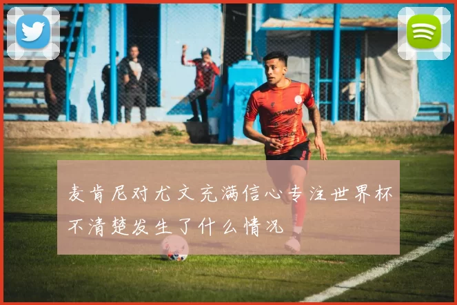 麦肯尼对尤文充满信心专注世界杯不清楚发生了什么情况