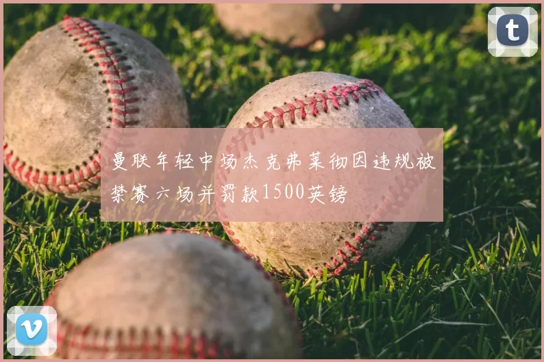 曼联年轻中场杰克弗莱彻因违规被禁赛六场并罚款1500英镑