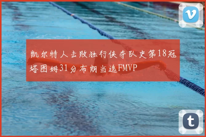 凯尔特人击败独行侠夺队史第18冠塔图姆31分布朗当选FMVP