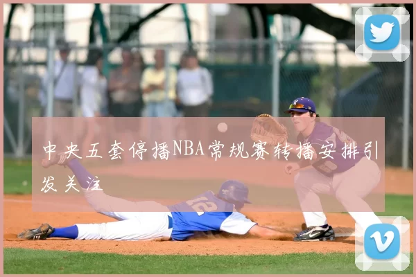 中央五套停播NBA常规赛转播安排引发关注