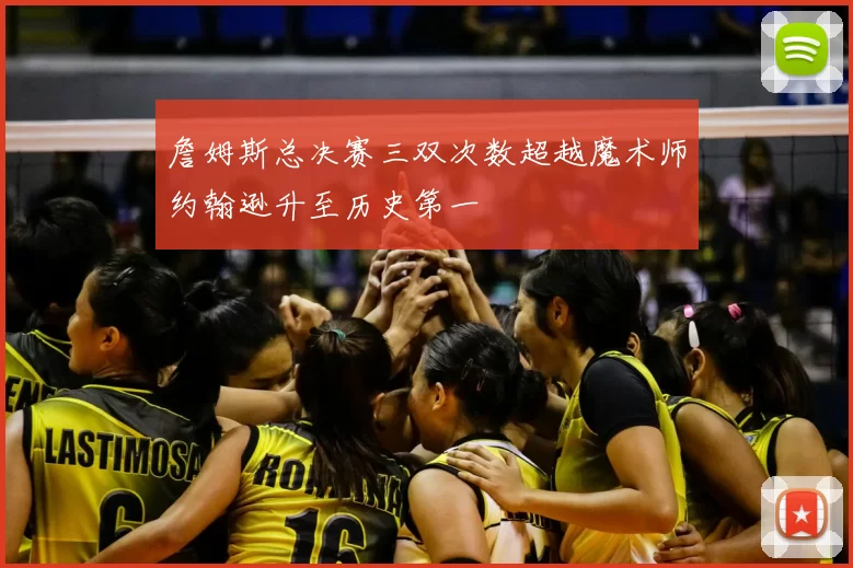詹姆斯总决赛三双次数超越魔术师约翰逊升至历史第一