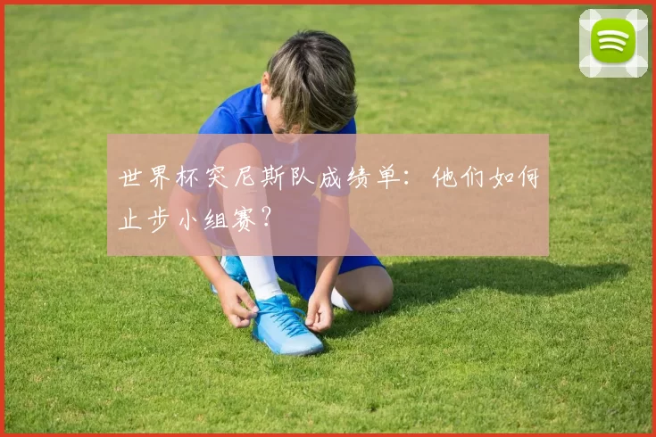 世界杯突尼斯队成绩单：他们如何止步小组赛？