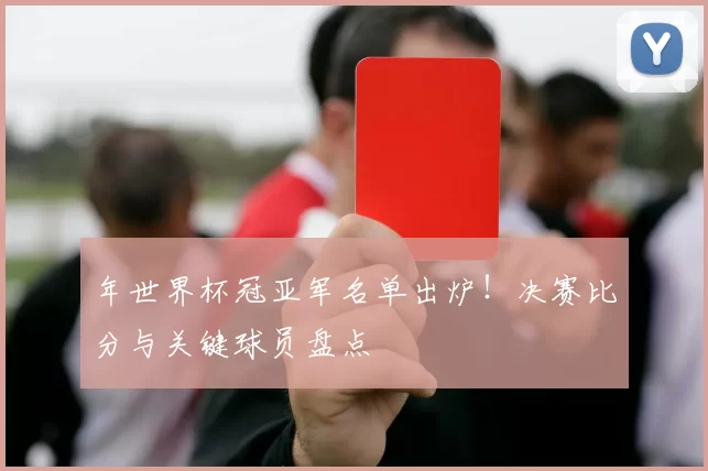 年世界杯冠亚军名单出炉!决赛比分与关键球员盘点