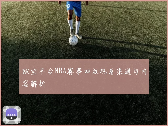 欧宝平台NBA赛事回放观看渠道与内容解析