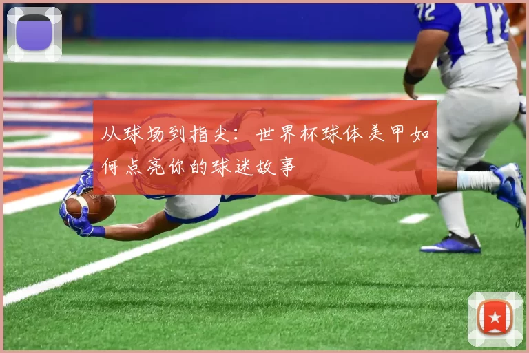 从球场到指尖：世界杯球体美甲如何点亮你的球迷故事