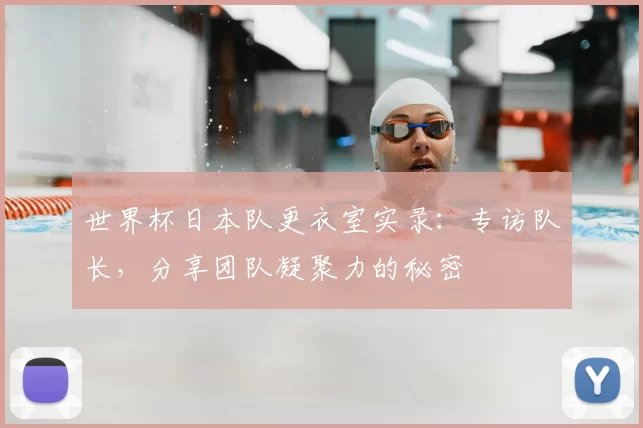 世界杯日本队更衣室实录：专访队长，分享团队凝聚力的秘密