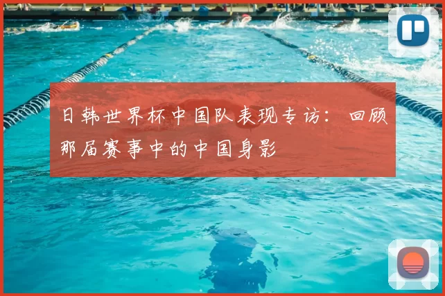 日韩世界杯中国队表现专访：回顾那届赛事中的中国身影